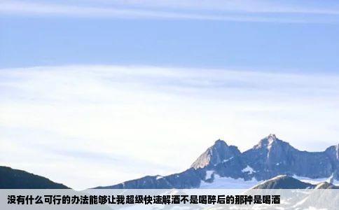没有什么可行的办法能够让我超级快速解酒不是喝醉后的那种是喝酒