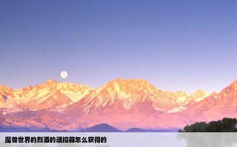 魔兽世界的烈酒的遥控器怎么获得的