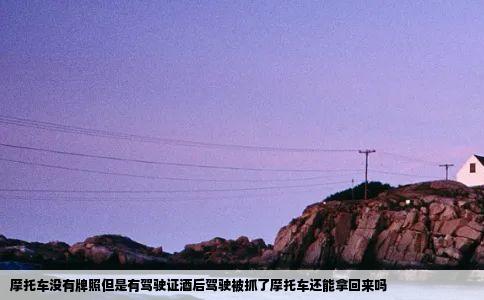 摩托车没有牌照但是有驾驶证酒后驾驶被抓了摩托车还能拿回来吗
