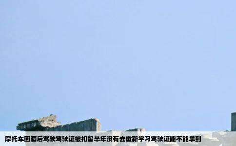 摩托车因酒后驾驶驾驶证被扣留半年没有去重新学习驾驶证能不能拿到
