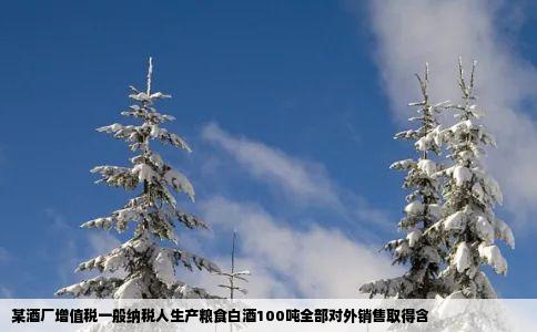 某酒厂增值税一般纳税人生产粮食白酒100吨全部对外销售取得含