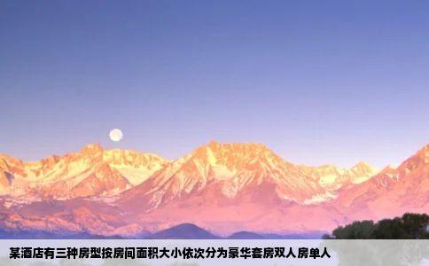 某酒店有三种房型按房间面积大小依次分为豪华套房双人房单人