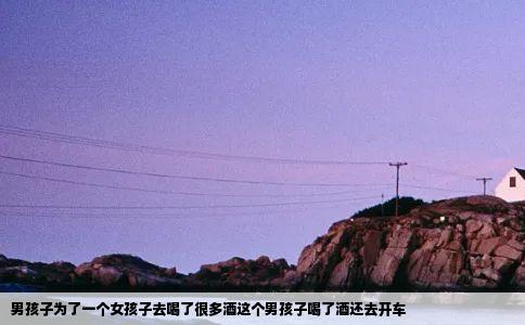 男孩子为了一个女孩子去喝了很多酒这个男孩子喝了酒还去开车