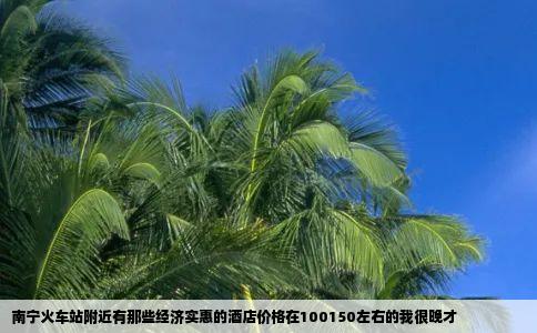 南宁火车站附近有那些经济实惠的酒店价格在100150左右的我很晚才