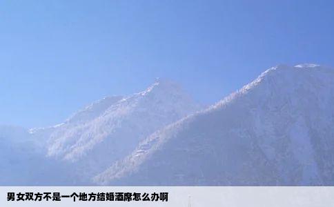 男女双方不是一个地方结婚酒席怎么办啊