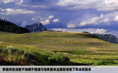 男朋友答应我不抽烟不喝酒可是男朋友说要回老家了就去和朋友