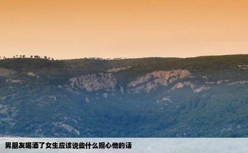 男朋友喝酒了女生应该说些什么担心他的话