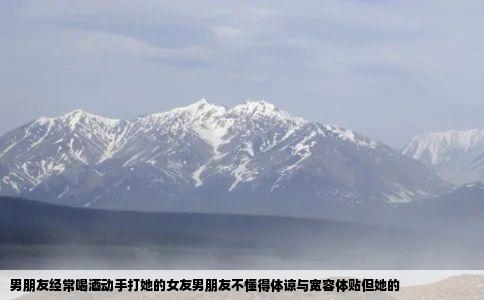男朋友经常喝酒动手打她的女友男朋友不懂得体谅与宽容体贴但她的