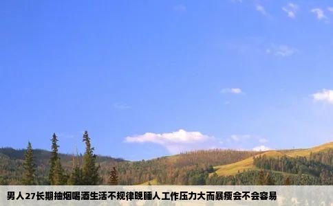 男人27长期抽烟喝酒生活不规律晚睡人工作压力大而暴瘦会不会容易