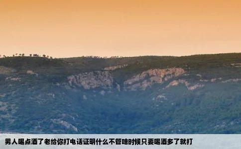 男人喝点酒了老给你打电话证明什么不管啥时候只要喝酒多了就打