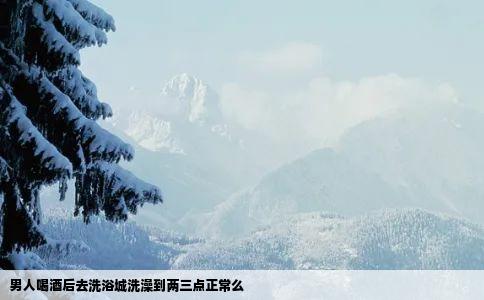 男人喝酒后去洗浴城洗澡到两三点正常么