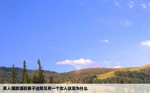 男人喝醉酒和妻子说想见另一个女人这是为什么