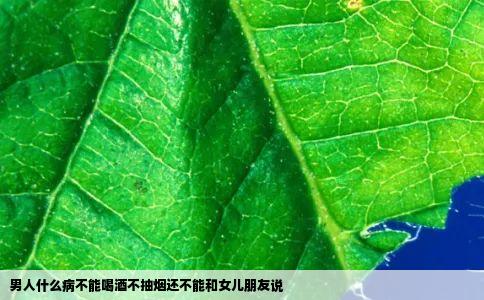 男人什么病不能喝酒不抽烟还不能和女儿朋友说