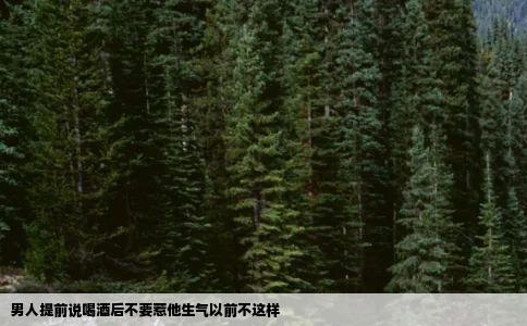男人提前说喝酒后不要惹他生气以前不这样