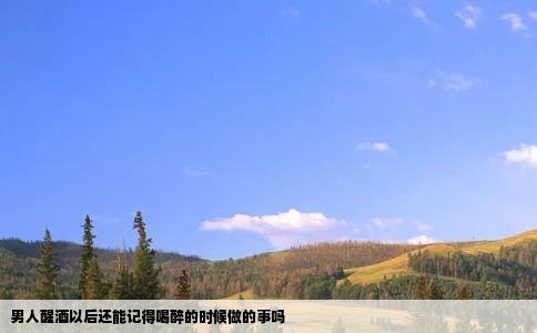 男人醒酒以后还能记得喝醉的时候做的事吗