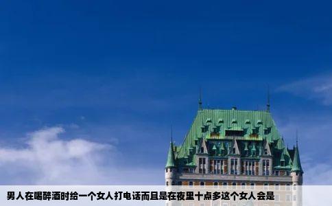男人在喝醉酒时给一个女人打电话而且是在夜里十点多这个女人会是
