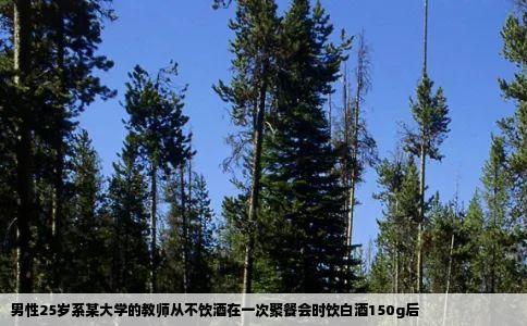 男性25岁系某大学的教师从不饮酒在一次聚餐会时饮白酒150g后