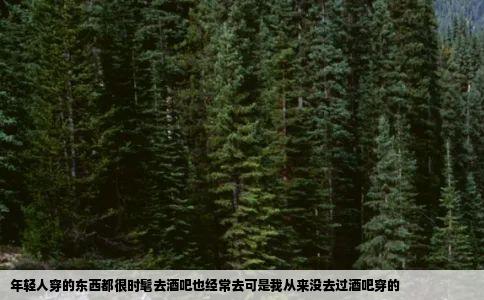 年轻人穿的东西都很时髦去酒吧也经常去可是我从来没去过酒吧穿的