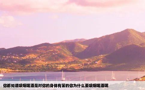 你都知道吸烟喝酒是对你的身体有害的你为什么要吸烟喝酒呢