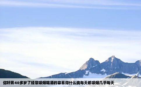 你好男40多岁了经常吸烟喝酒的容易得什么病每天都吸烟几乎每天