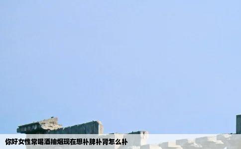 你好女性常喝酒抽烟现在想补脾补肾怎么补