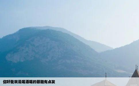 你好我就是喝酒喝的眼睛有点发