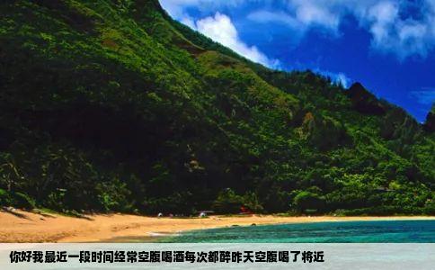 你好我最近一段时间经常空腹喝酒每次都醉昨天空腹喝了将近