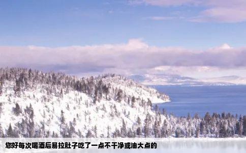 您好每次喝酒后易拉肚子吃了一点不干净或油大点的