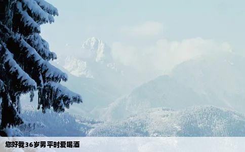 您好我36岁男平时爱喝酒