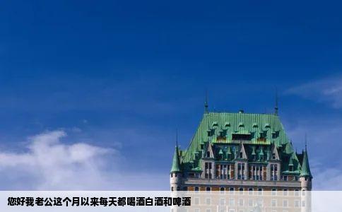 您好我老公这个月以来每天都喝酒白酒和啤酒