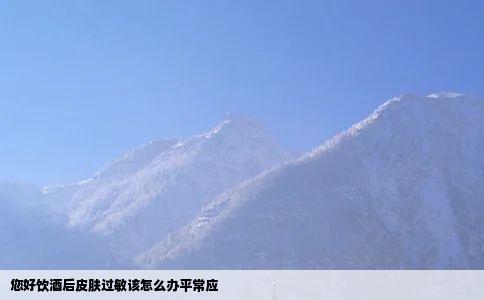 您好饮酒后皮肤过敏该怎么办平常应