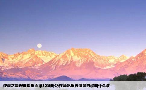 逆袭之星途璀璨里面第32集叶巧在酒吧里表演唱的歌叫什么歌