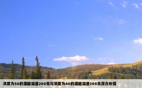 浓度为50的酒精溶液200克与浓度为40的酒精溶液300克混合所得