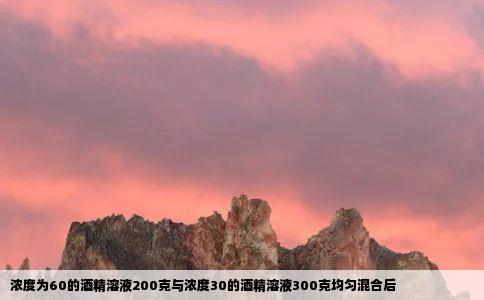 浓度为60的酒精溶液200克与浓度30的酒精溶液300克均匀混合后