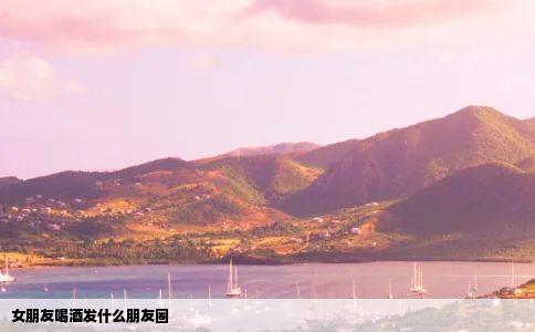 女朋友喝酒发什么朋友圈