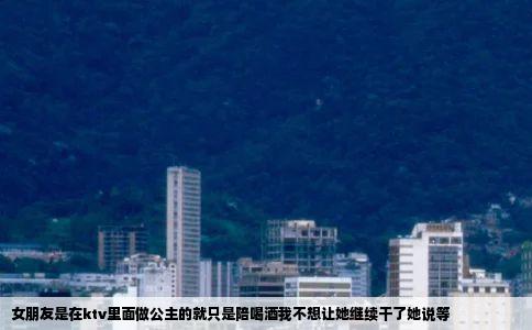 女朋友是在ktv里面做公主的就只是陪喝酒我不想让她继续干了她说等