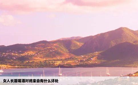 女人长期喝酒对将来会有什么坏处