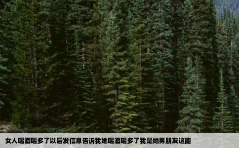 女人喝酒喝多了以后发信息告诉我她喝酒喝多了我是她男朋友这能