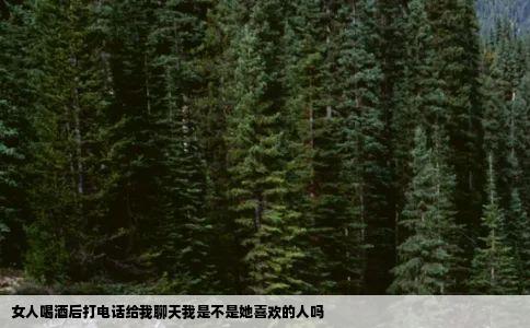 女人喝酒后打电话给我聊天我是不是她喜欢的人吗