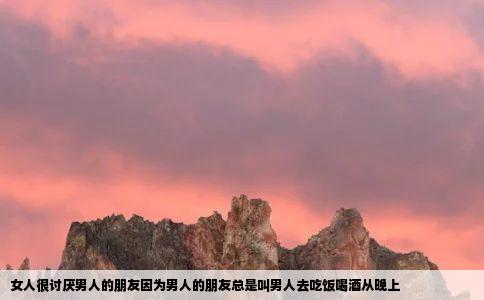 女人很讨厌男人的朋友因为男人的朋友总是叫男人去吃饭喝酒从晚上