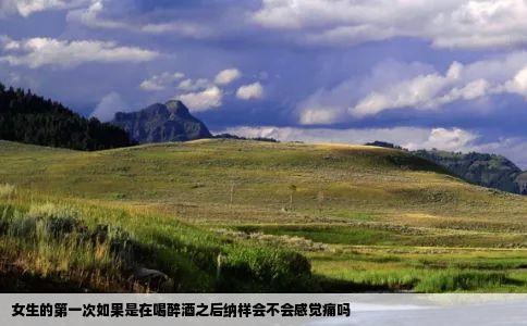 女生的第一次如果是在喝醉酒之后纳样会不会感觉痛吗