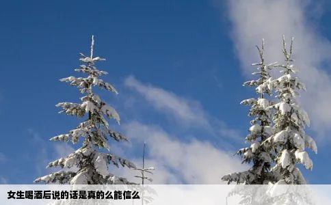 女生喝酒后说的话是真的么能信么