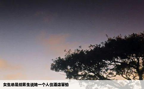 女生总是给男生说她一个人住酒店害怕