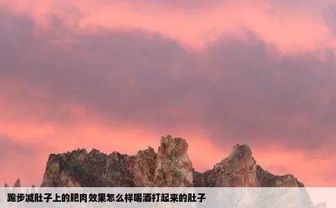 跑步减肚子上的肥肉效果怎么样喝酒打起来的肚子