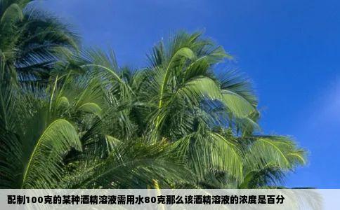 配制100克的某种酒精溶液需用水80克那么该酒精溶液的浓度是百分