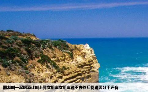 朋友叫一起喝酒让叫上我女朋友女朋友说不去然后我说要分手还有