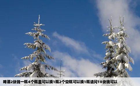 啤酒2块钱一瓶4个瓶盖可以换1瓶2个空瓶可以换1瓶请问10块钱可以