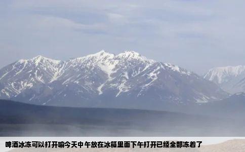 啤酒冰冻可以打开嘛今天中午放在冰箱里面下午打开已经全部冻着了