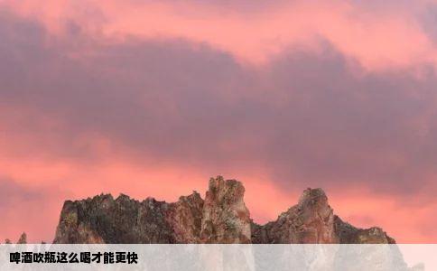 啤酒吹瓶这么喝才能更快