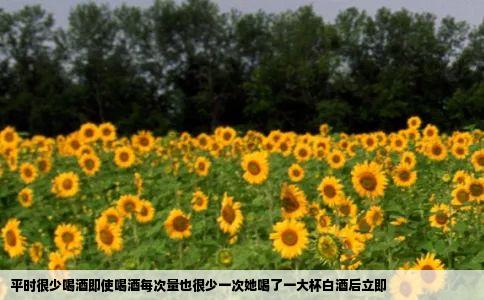 平时很少喝酒即使喝酒每次量也很少一次她喝了一大杯白酒后立即